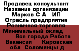 Продавец-консультант › Название организации ­ Марков С.А., ИП › Отрасль предприятия ­ Розничная торговля › Минимальный оклад ­ 11 000 - Все города Работа » Вакансии   . Кировская обл.,Соломинцы д.